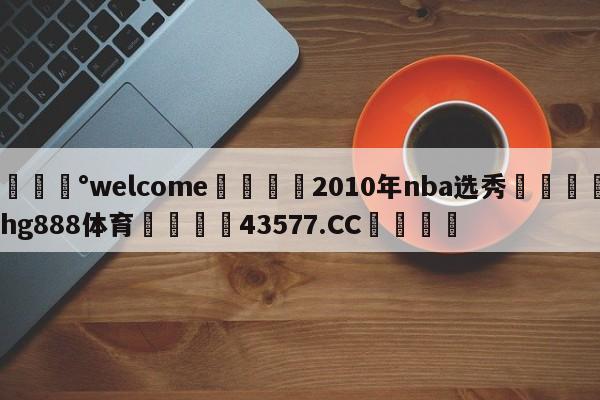 💰welcome🎲2010年nba选秀🐁hg888体育😜43577.CC🎾