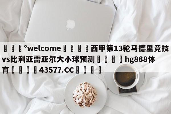 💰welcome🎲西甲第13轮马德里竞技vs比利亚雷亚尔大小球预测🐁hg888体育😜43577.CC🎾