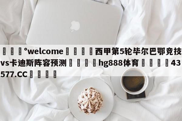 💰welcome🎲西甲第5轮毕尔巴鄂竞技vs卡迪斯阵容预测🐁hg888体育😜43577.CC🎾