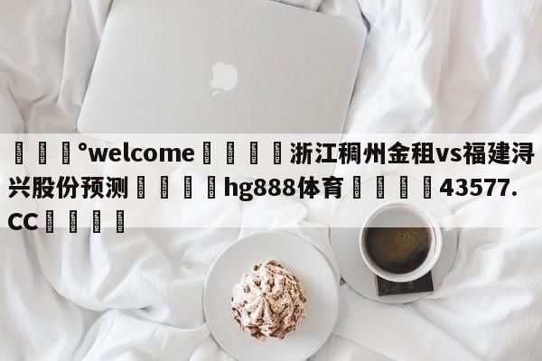 💰welcome🎲浙江稠州金租vs福建浔兴股份预测🐁hg888体育😜43577.CC🎾