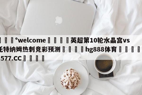 💰welcome🎲英超第10轮水晶宫vs托特纳姆热刺竞彩预测🐁hg888体育😜43577.CC🎾