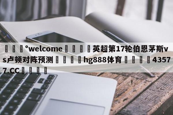 💰welcome🎲英超第17轮伯恩茅斯vs卢顿对阵预测🐁hg888体育😜43577.CC🎾