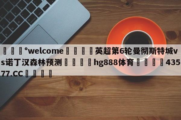 💰welcome🎲英超第6轮曼彻斯特城vs诺丁汉森林预测🐁hg888体育😜43577.CC🎾