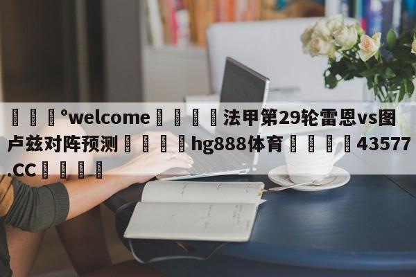 💰welcome🎲法甲第29轮雷恩vs图卢兹对阵预测🐁hg888体育😜43577.CC🎾