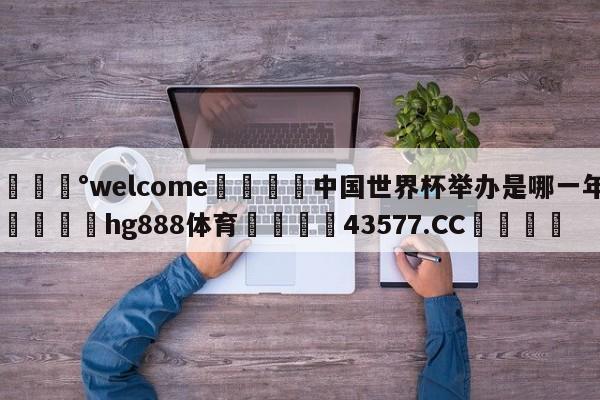 💰welcome🎲中国世界杯举办是哪一年🐁hg888体育😜43577.CC🎾