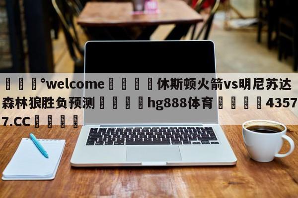 💰welcome🎲休斯顿火箭vs明尼苏达森林狼胜负预测🐁hg888体育😜43577.CC🎾