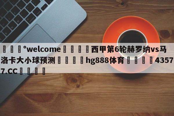 💰welcome🎲西甲第6轮赫罗纳vs马洛卡大小球预测🐁hg888体育😜43577.CC🎾