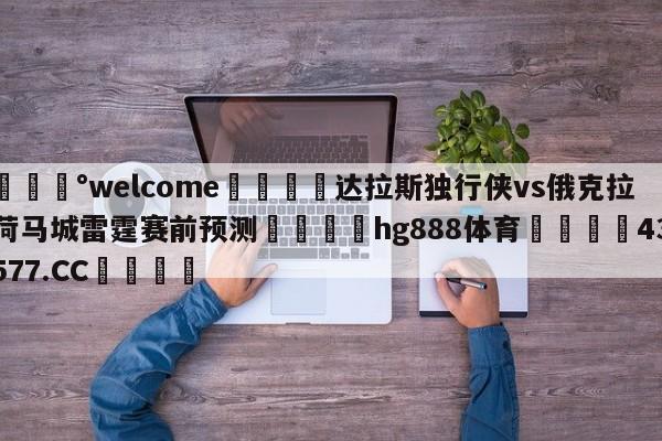 💰welcome🎲达拉斯独行侠vs俄克拉荷马城雷霆赛前预测🐁hg888体育😜43577.CC🎾