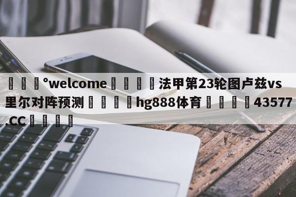 💰welcome🎲法甲第23轮图卢兹vs里尔对阵预测🐁hg888体育😜43577.CC🎾