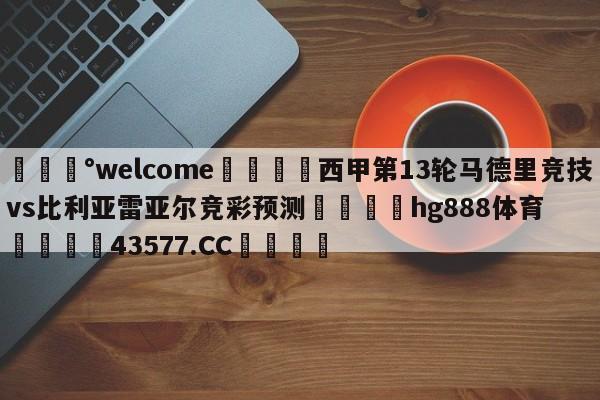 💰welcome🎲西甲第13轮马德里竞技vs比利亚雷亚尔竞彩预测🐁hg888体育😜43577.CC🎾