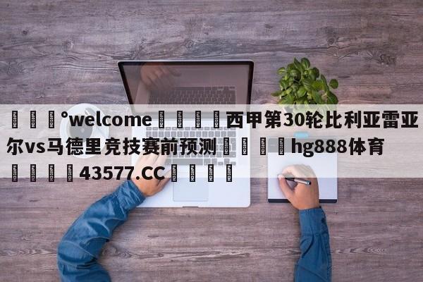 💰welcome🎲西甲第30轮比利亚雷亚尔vs马德里竞技赛前预测🐁hg888体育😜43577.CC🎾