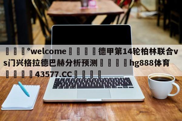 💰welcome🎲德甲第14轮柏林联合vs门兴格拉德巴赫分析预测🐁hg888体育😜43577.CC🎾