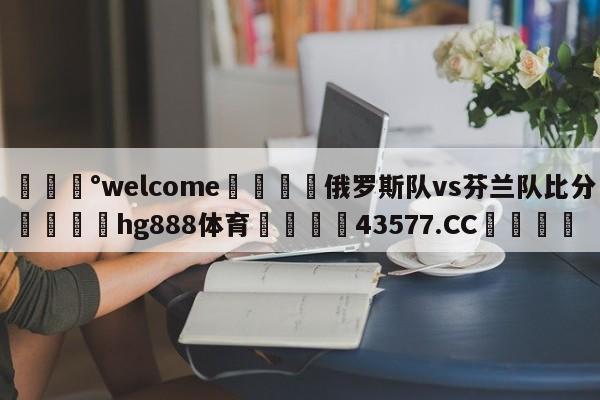 💰welcome🎲俄罗斯队vs芬兰队比分🐁hg888体育😜43577.CC🎾