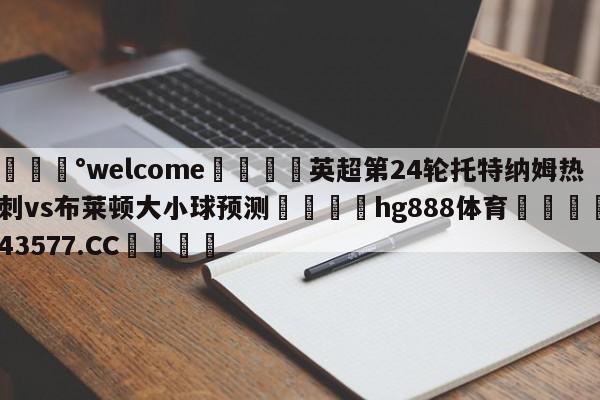 💰welcome🎲英超第24轮托特纳姆热刺vs布莱顿大小球预测🐁hg888体育😜43577.CC🎾