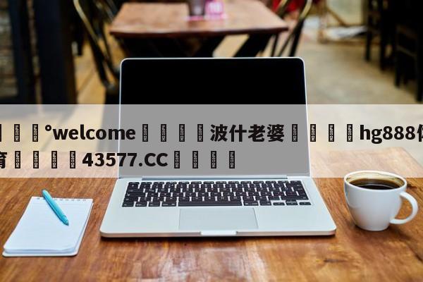 💰welcome🎲波什老婆🐁hg888体育😜43577.CC🎾