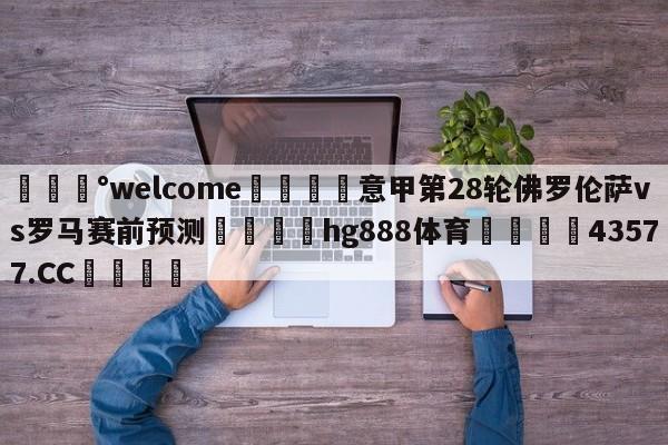 💰welcome🎲意甲第28轮佛罗伦萨vs罗马赛前预测🐁hg888体育😜43577.CC🎾