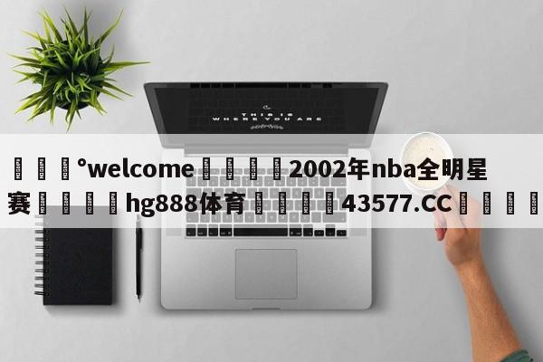 💰welcome🎲2002年nba全明星赛🐁hg888体育😜43577.CC🎾