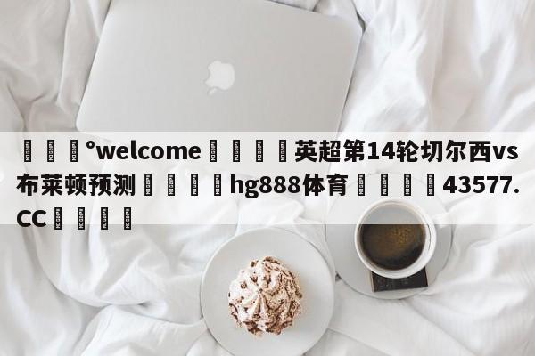 💰welcome🎲英超第14轮切尔西vs布莱顿预测🐁hg888体育😜43577.CC🎾