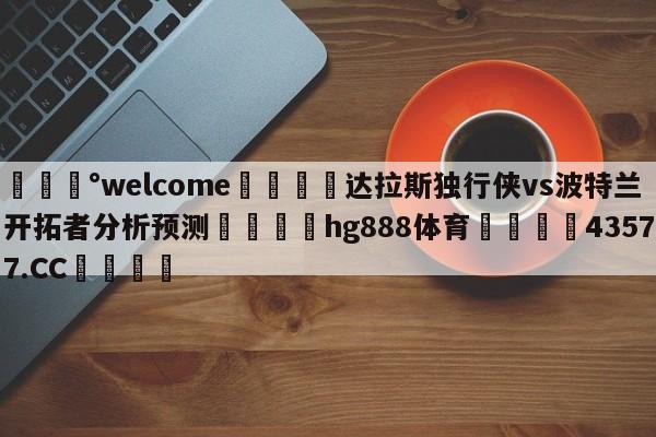 💰welcome🎲达拉斯独行侠vs波特兰开拓者分析预测🐁hg888体育😜43577.CC🎾