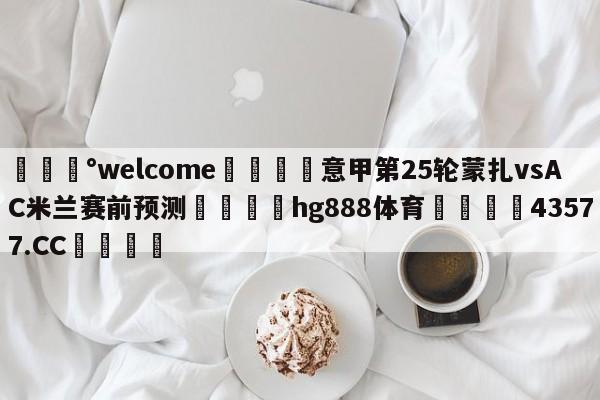 💰welcome🎲意甲第25轮蒙扎vsAC米兰赛前预测🐁hg888体育😜43577.CC🎾