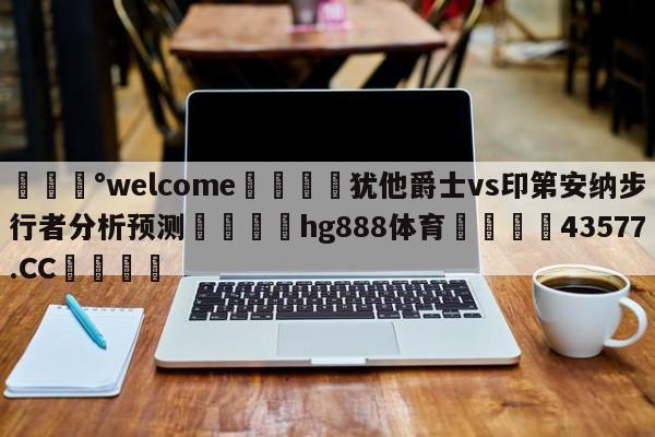 💰welcome🎲犹他爵士vs印第安纳步行者分析预测🐁hg888体育😜43577.CC🎾