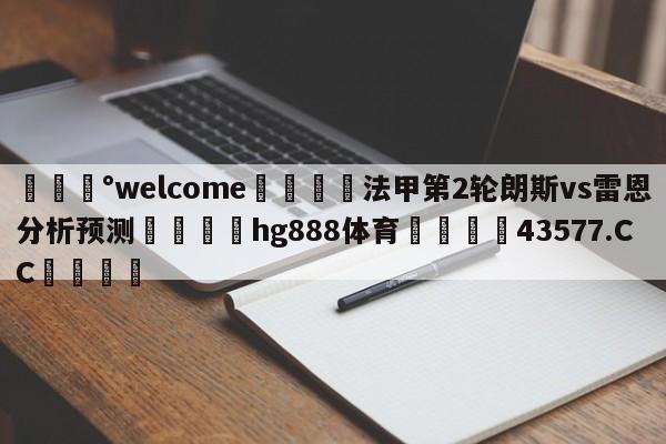 💰welcome🎲法甲第2轮朗斯vs雷恩分析预测🐁hg888体育😜43577.CC🎾