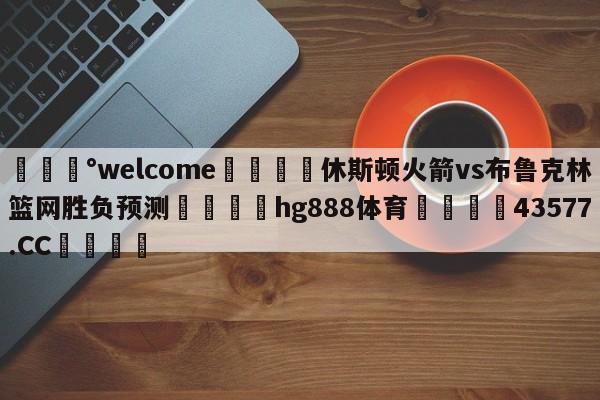 💰welcome🎲休斯顿火箭vs布鲁克林篮网胜负预测🐁hg888体育😜43577.CC🎾