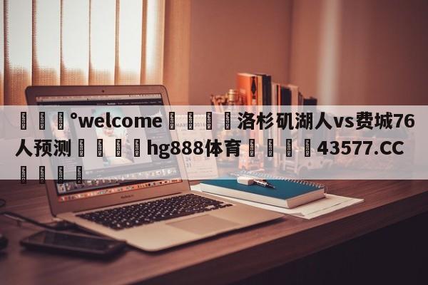 💰welcome🎲洛杉矶湖人vs费城76人预测🐁hg888体育😜43577.CC🎾