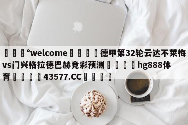 💰welcome🎲德甲第32轮云达不莱梅vs门兴格拉德巴赫竞彩预测🐁hg888体育😜43577.CC🎾