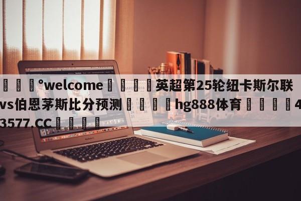 💰welcome🎲英超第25轮纽卡斯尔联vs伯恩茅斯比分预测🐁hg888体育😜43577.CC🎾