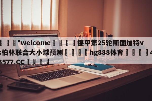 💰welcome🎲德甲第25轮斯图加特vs柏林联合大小球预测🐁hg888体育😜43577.CC🎾