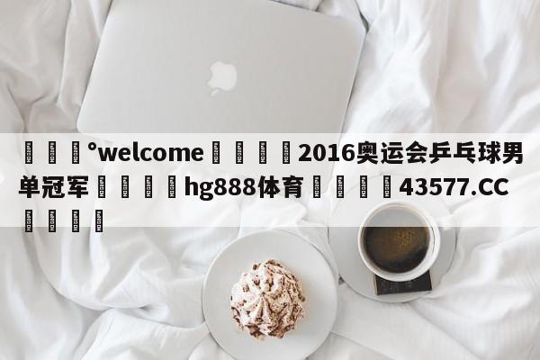 💰welcome🎲2016奥运会乒乓球男单冠军🐁hg888体育😜43577.CC🎾