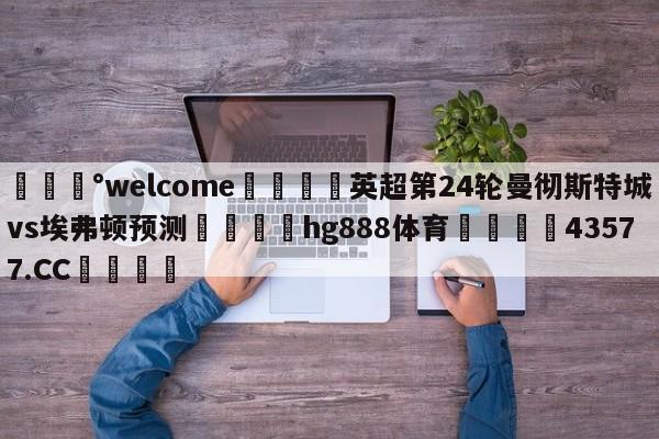 💰welcome🎲英超第24轮曼彻斯特城vs埃弗顿预测🐁hg888体育😜43577.CC🎾