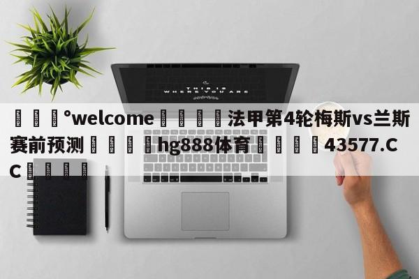 💰welcome🎲法甲第4轮梅斯vs兰斯赛前预测🐁hg888体育😜43577.CC🎾