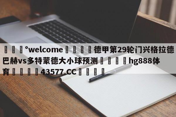 💰welcome🎲德甲第29轮门兴格拉德巴赫vs多特蒙德大小球预测🐁hg888体育😜43577.CC🎾