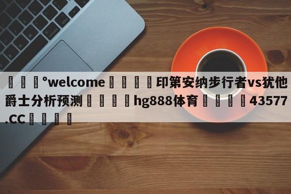 💰welcome🎲印第安纳步行者vs犹他爵士分析预测🐁hg888体育😜43577.CC🎾