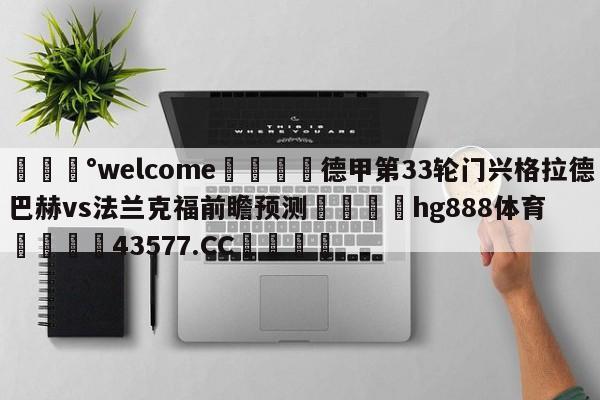 💰welcome🎲德甲第33轮门兴格拉德巴赫vs法兰克福前瞻预测🐁hg888体育😜43577.CC🎾