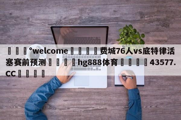 💰welcome🎲费城76人vs底特律活塞赛前预测🐁hg888体育😜43577.CC🎾