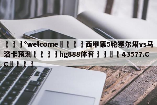 💰welcome🎲西甲第5轮塞尔塔vs马洛卡预测🐁hg888体育😜43577.CC🎾