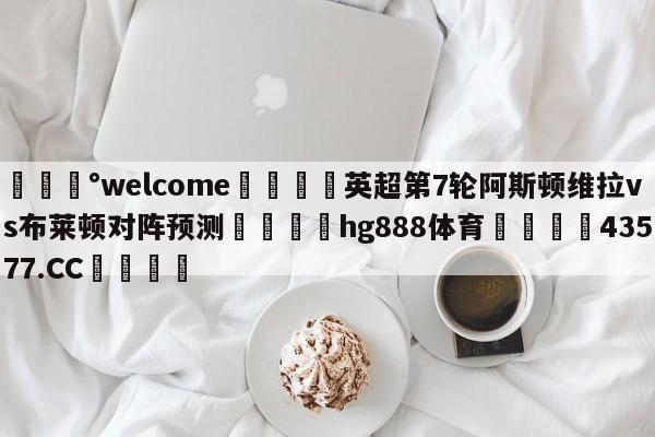 💰welcome🎲英超第7轮阿斯顿维拉vs布莱顿对阵预测🐁hg888体育😜43577.CC🎾