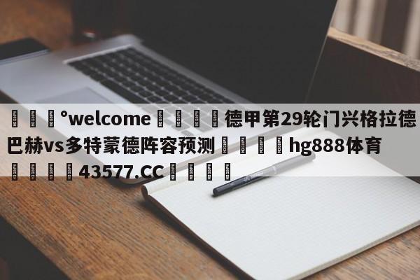 💰welcome🎲德甲第29轮门兴格拉德巴赫vs多特蒙德阵容预测🐁hg888体育😜43577.CC🎾