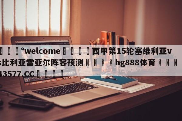 💰welcome🎲西甲第15轮塞维利亚vs比利亚雷亚尔阵容预测🐁hg888体育😜43577.CC🎾