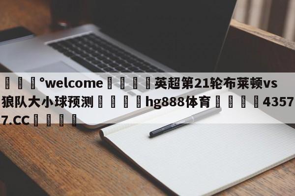 💰welcome🎲英超第21轮布莱顿vs狼队大小球预测🐁hg888体育😜43577.CC🎾