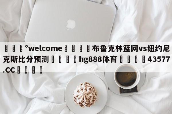 💰welcome🎲布鲁克林篮网vs纽约尼克斯比分预测🐁hg888体育😜43577.CC🎾