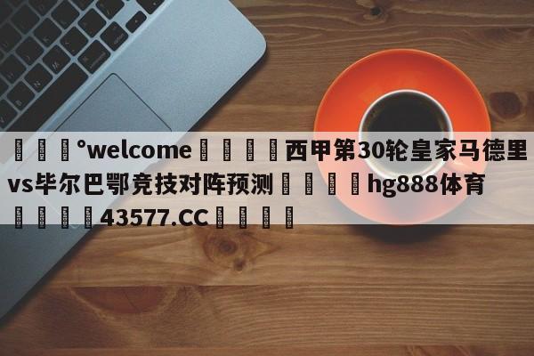 💰welcome🎲西甲第30轮皇家马德里vs毕尔巴鄂竞技对阵预测🐁hg888体育😜43577.CC🎾