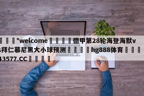 💰welcome🎲德甲第28轮海登海默vs拜仁慕尼黑大小球预测🐁hg888体育😜43577.CC🎾