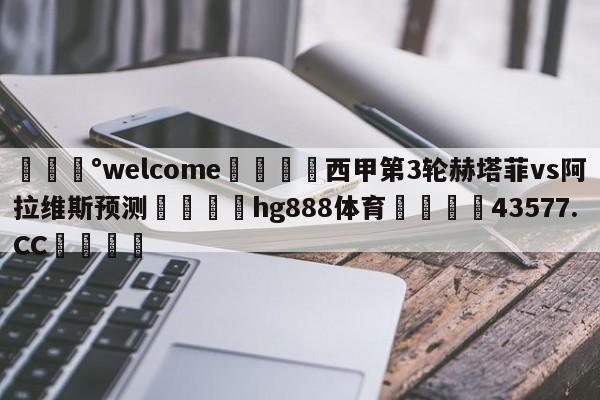 💰welcome🎲西甲第3轮赫塔菲vs阿拉维斯预测🐁hg888体育😜43577.CC🎾