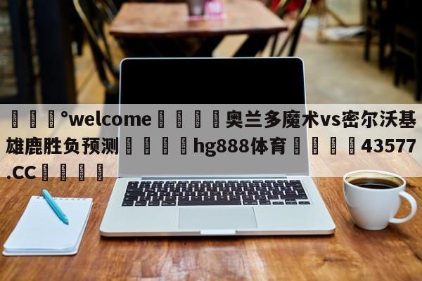 💰welcome🎲奥兰多魔术vs密尔沃基雄鹿胜负预测🐁hg888体育😜43577.CC🎾