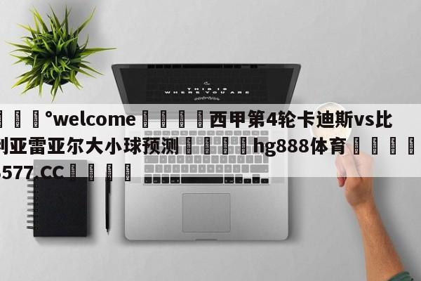 💰welcome🎲西甲第4轮卡迪斯vs比利亚雷亚尔大小球预测🐁hg888体育😜43577.CC🎾