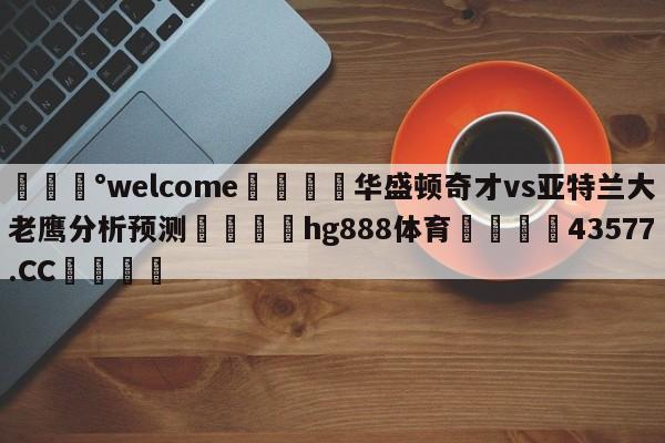 💰welcome🎲华盛顿奇才vs亚特兰大老鹰分析预测🐁hg888体育😜43577.CC🎾